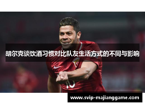 胡尔克谈饮酒习惯对比队友生活方式的不同与影响