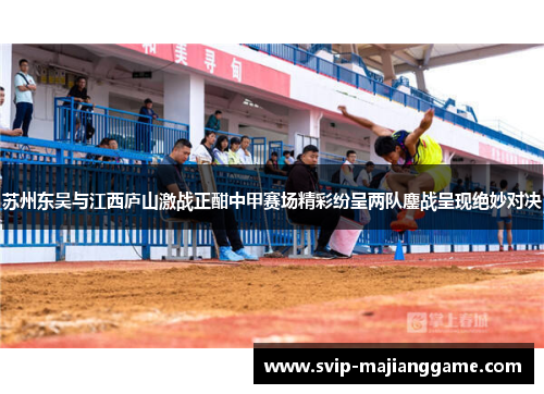 苏州东吴与江西庐山激战正酣中甲赛场精彩纷呈两队鏖战呈现绝妙对决