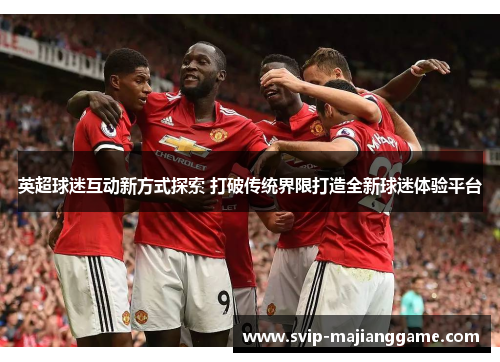 英超球迷互动新方式探索 打破传统界限打造全新球迷体验平台 英超球迷互动新方式探索 打破传统界限打造全新球迷体验平台