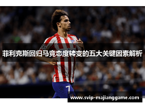菲利克斯回归马竞态度转变的五大关键因素解析