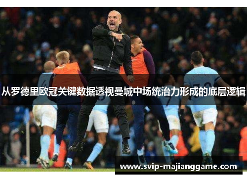 从罗德里欧冠关键数据透视曼城中场统治力形成的底层逻辑 从罗德里欧冠关键数据透视曼城中场统治力形成的底层逻辑