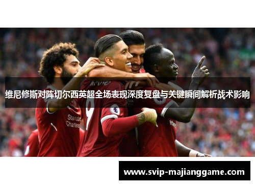 维尼修斯对阵切尔西英超全场表现深度复盘与关键瞬间解析战术影响