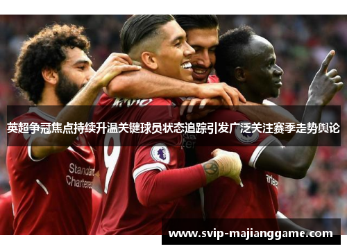 英超争冠焦点持续升温关键球员状态追踪引发广泛关注赛季走势舆论 英超争冠焦点持续升温关键球员状态追踪引发广泛关注赛季走势舆论