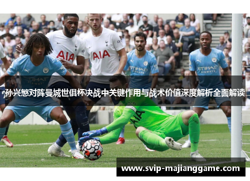 孙兴慜对阵曼城世俱杯决战中关键作用与战术价值深度解析全面解读 孙兴慜对阵曼城世俱杯决战中关键作用与战术价值深度解析全面解读