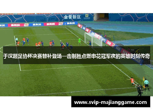 于汉超足协杯决赛替补登场一击制胜点燃申花冠军夜的英雄时刻传奇 于汉超足协杯决赛替补登场一击制胜点燃申花冠军夜的英雄时刻传奇