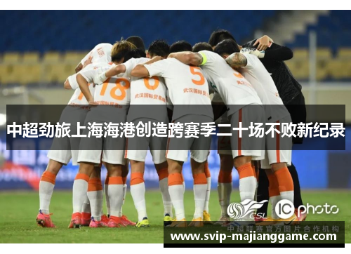 中超劲旅上海海港创造跨赛季二十场不败新纪录 中超劲旅上海海港创造跨赛季二十场不败新纪录
