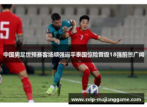 中国男足世预赛客场顽强逼平泰国惊险晋级18强前景广阔