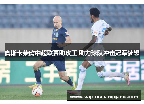 奥斯卡荣膺中超联赛助攻王 助力球队冲击冠军梦想 奥斯卡荣膺中超联赛助攻王 助力球队冲击冠军梦想