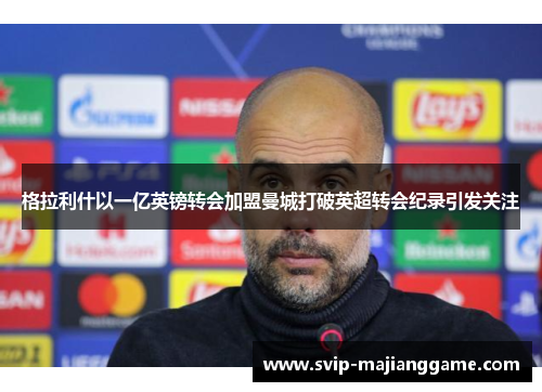 格拉利什以一亿英镑转会加盟曼城打破英超转会纪录引发关注 格拉利什以一亿英镑转会加盟曼城打破英超转会纪录引发关注
