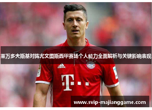 莱万多夫斯基对阵尤文图斯西甲赛场个人能力全面解析与关键影响表现
