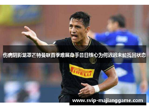伤病阴影笼罩芒特曼联首季难展身手昔日核心为何迟迟未能找回状态