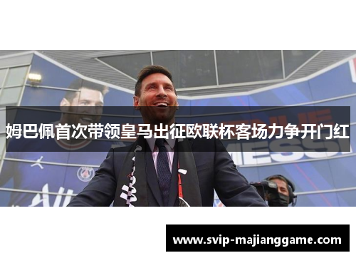 姆巴佩首次带领皇马出征欧联杯客场力争开门红 姆巴佩首次带领皇马出征欧联杯客场力争开门红