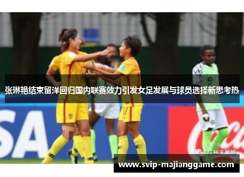 张琳艳结束留洋回归国内联赛效力引发女足发展与球员选择新思考热 张琳艳结束留洋回归国内联赛效力引发女足发展与球员选择新思考热