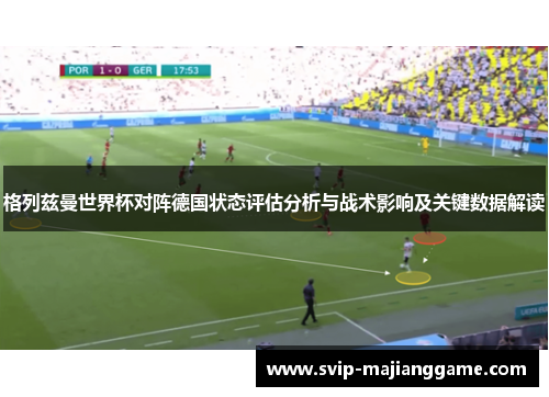 格列兹曼世界杯对阵德国状态评估分析与战术影响及关键数据解读 格列兹曼世界杯对阵德国状态评估分析与战术影响及关键数据解读