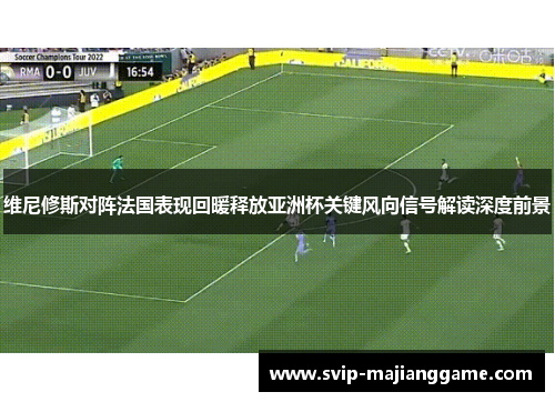维尼修斯对阵法国表现回暖释放亚洲杯关键风向信号解读深度前景